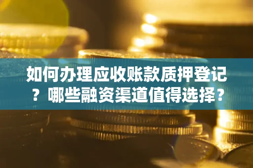 北京如何办理应收账款质押登记？哪些融资渠道值得选择？