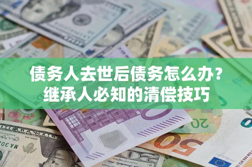北京债务人去世后债务怎么办？继承人必知的清偿技巧
