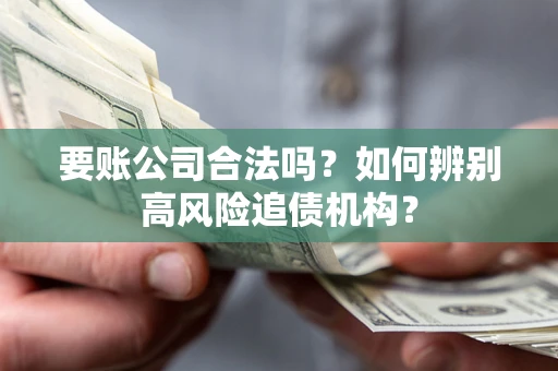 北京要账公司合法吗？如何辨别高风险追债机构？