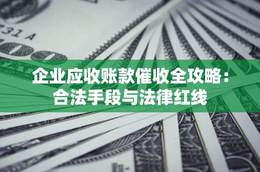 北京企业应收账款催收全攻略：合法手段与法律红线