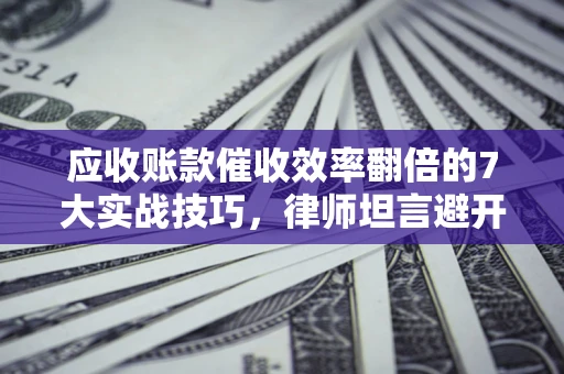 北京应收账款催收效率翻倍的7大实战技巧，律师坦言避开这些法律雷区最关键