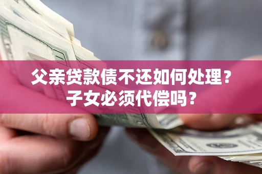北京父亲贷款债不还如何处理？子女必须代偿吗？