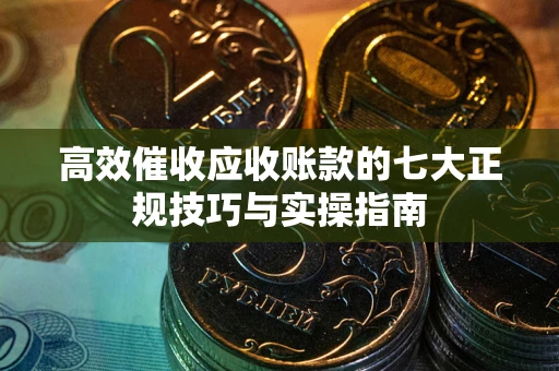 北京高效催收应收账款的七大正规技巧与实操指南