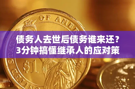 北京债务人去世后债务谁来还？3分钟搞懂继承人的应对策略