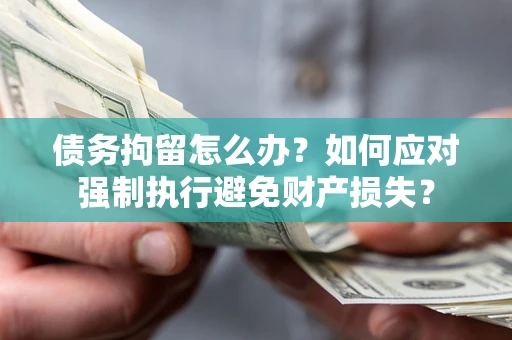 北京债务拘留怎么办？如何应对强制执行避免财产损失？