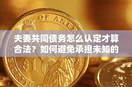 北京夫妻共同债务怎么认定才算合法？如何避免承担未知的债务风险？