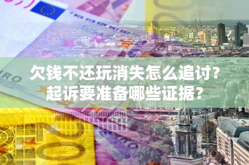 北京欠钱不还玩消失怎么追讨？起诉要准备哪些证据？