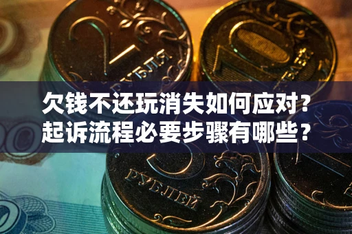 北京欠钱不还玩消失如何应对？起诉流程必要步骤有哪些？