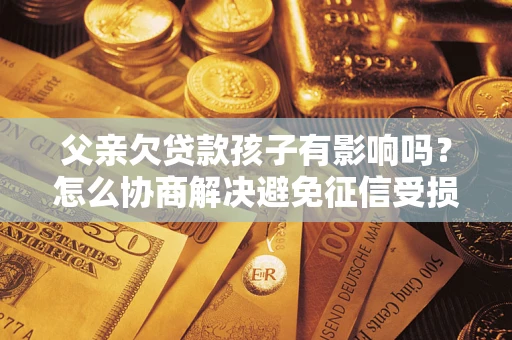 北京父亲欠贷款孩子有影响吗？怎么协商解决避免征信受损？