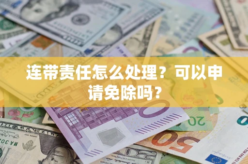 北京连带责任怎么处理？可以申请免除吗？